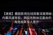 【速报】蘑菇影视在线观看深度揭秘：内幕风波背后，网红在粉丝见面会的角色极其令人意外