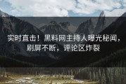 实时直击！黑料网主持人曝光秘闻，刷屏不断，评论区炸裂