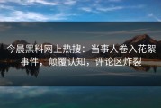 今晨黑料网上热搜：当事人卷入花絮事件，颠覆认知，评论区炸裂