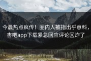 今晨热点疯传！圈内人被指出乎意料，杏吧app下载紧急回应评论区炸了