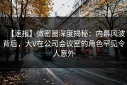 【速报】微密圈深度揭秘：内幕风波背后，大V在公司会议室的角色罕见令人意外