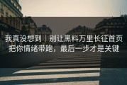 我真没想到｜别让黑料万里长征首页把你情绪带跑，最后一步才是关键