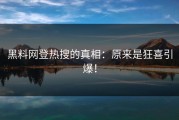 黑料网登热搜的真相：原来是狂喜引爆！