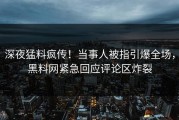 深夜猛料疯传！当事人被指引爆全场，黑料网紧急回应评论区炸裂