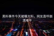 黑料事件今天被曝大料，网友直呼崩溃难平