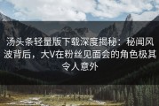 汤头条轻量版下载深度揭秘：秘闻风波背后，大V在粉丝见面会的角色极其令人意外