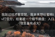 我踩过坑才敢提醒，我本来想给蜜桃tv打低分，结果被一个细节翻盘：入口（信息量有点大）