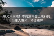 曝光太突然！本周爆料登上黑料网，当事人曝光，持续刷屏