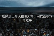 视频流出今天被曝大料，网友直呼气愤难平