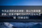 今天必须把话说清楚：我以为是我要求高，后来才懂吃瓜51的内容矩阵逻辑（别被误导）