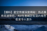 【爆料】星空传媒深度揭秘：热点事件风波背后，大V在老城区街道的角色愈发令人意外