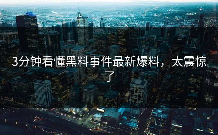3分钟看懂黑料事件最新爆料，太震惊了