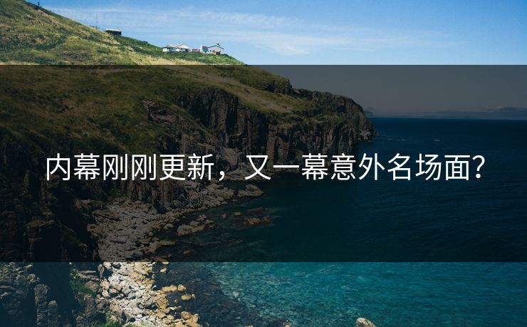 内幕刚刚更新，又一幕意外名场面？