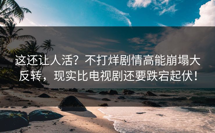 这还让人活？不打烊剧情高能崩塌大反转，现实比电视剧还要跌宕起伏！