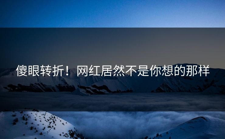 傻眼转折！网红居然不是你想的那样