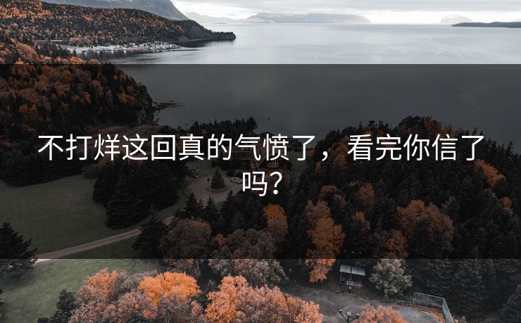 不打烊这回真的气愤了，看完你信了吗？
