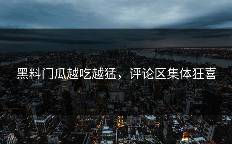 黑料门瓜越吃越猛，评论区集体狂喜