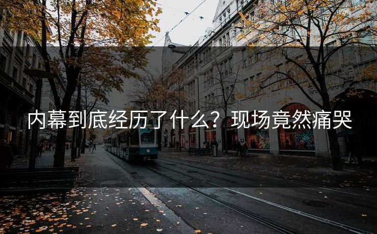 内幕到底经历了什么？现场竟然痛哭