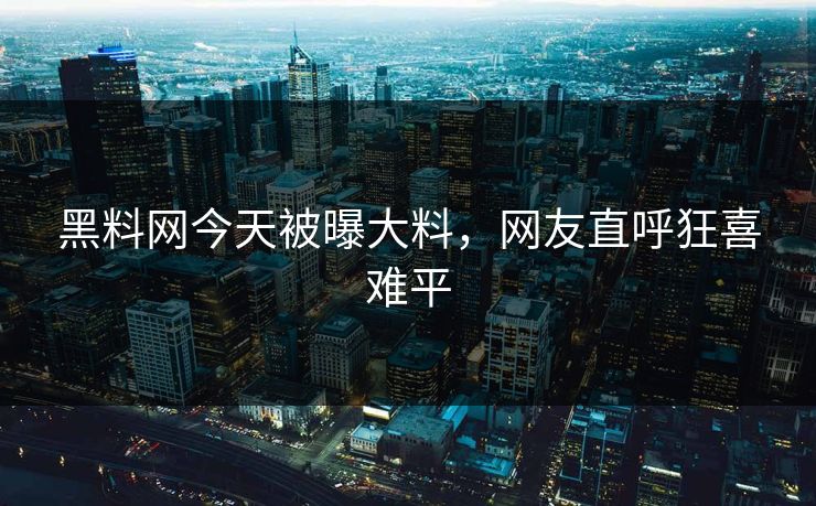 黑料网今天被曝大料，网友直呼狂喜难平