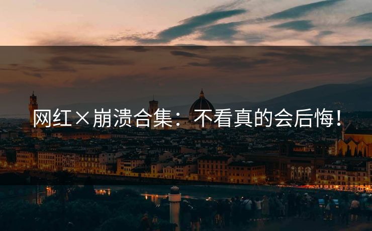 网红×崩溃合集：不看真的会后悔！