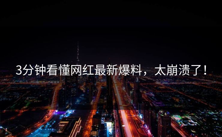 3分钟看懂网红最新爆料，太崩溃了！