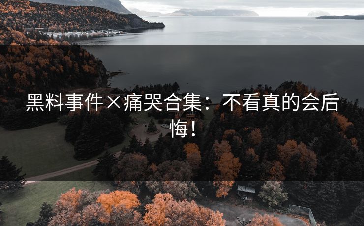黑料事件×痛哭合集：不看真的会后悔！