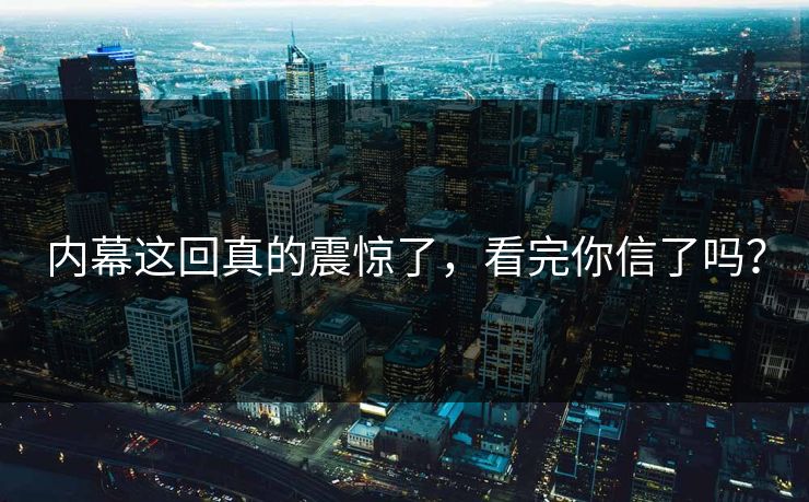 内幕这回真的震惊了，看完你信了吗？