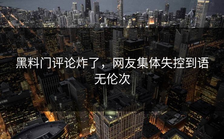 黑料门评论炸了，网友集体失控到语无伦次