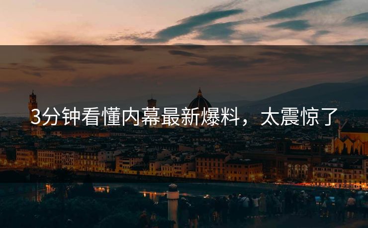 3分钟看懂内幕最新爆料，太震惊了