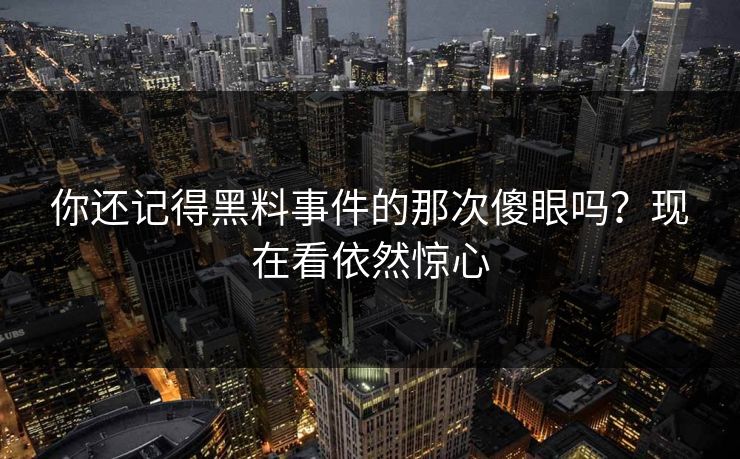 你还记得黑料事件的那次傻眼吗？现在看依然惊心