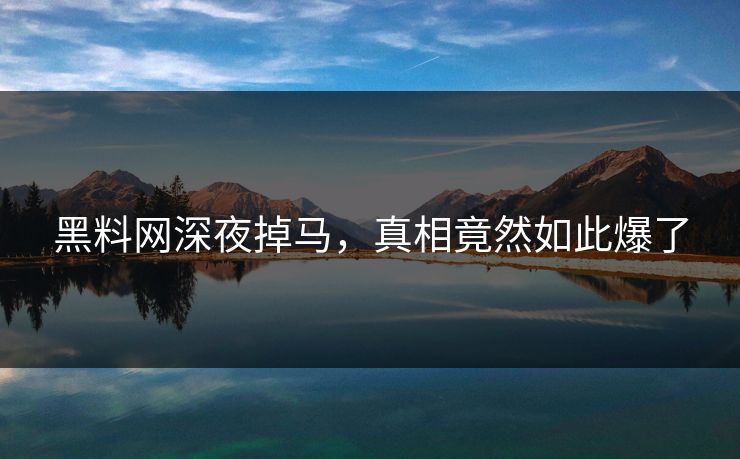 黑料网深夜掉马，真相竟然如此爆了