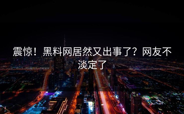 震惊！黑料网居然又出事了？网友不淡定了