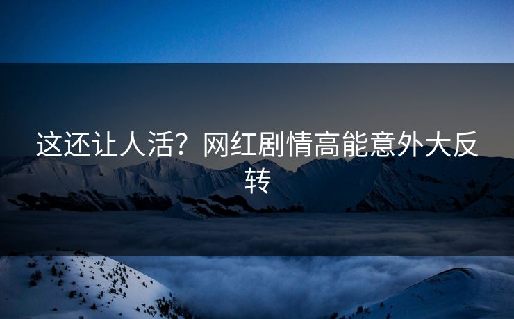这还让人活？网红剧情高能意外大反转
