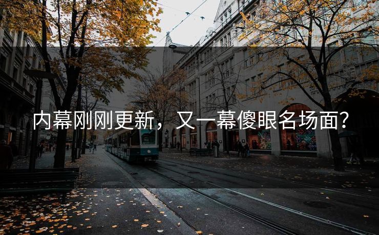 内幕刚刚更新，又一幕傻眼名场面？