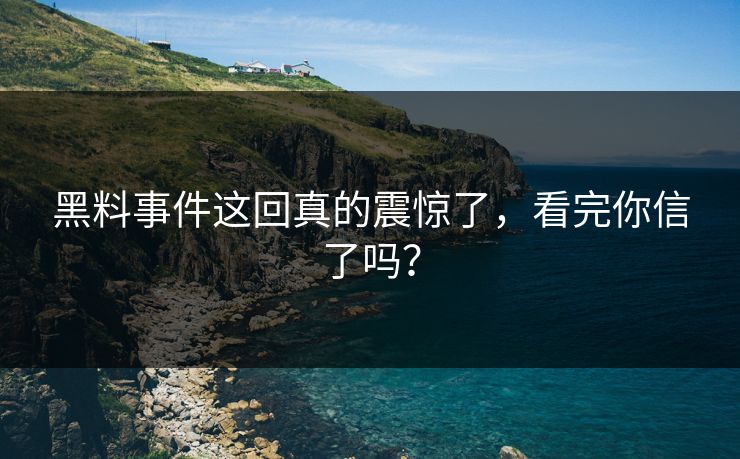 黑料事件这回真的震惊了，看完你信了吗？