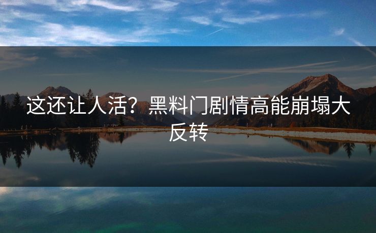 这还让人活？黑料门剧情高能崩塌大反转