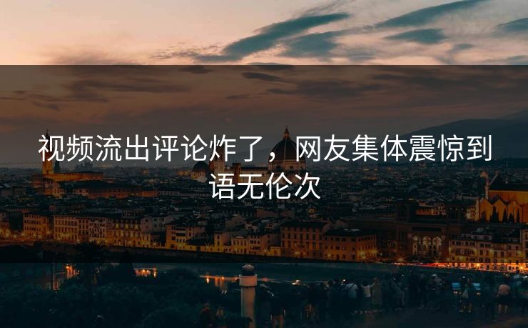 视频流出评论炸了，网友集体震惊到语无伦次