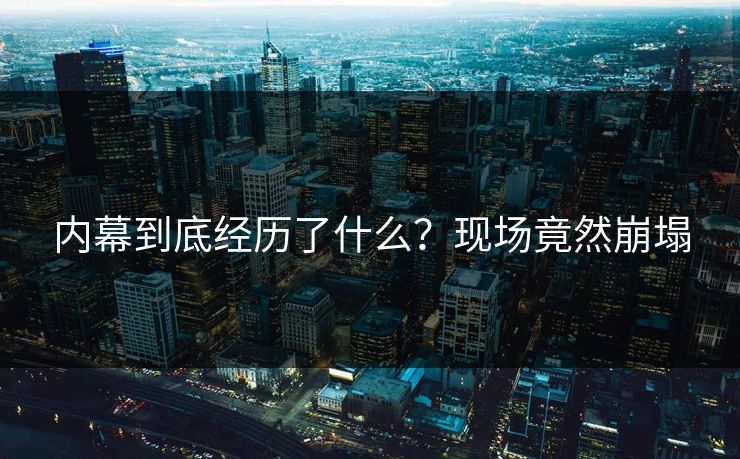 内幕到底经历了什么？现场竟然崩塌