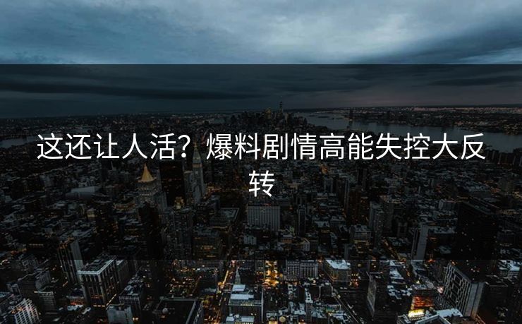 这还让人活？爆料剧情高能失控大反转