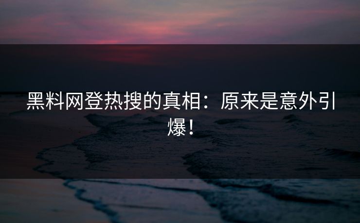 黑料网登热搜的真相：原来是意外引爆！