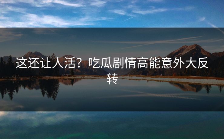 这还让人活？吃瓜剧情高能意外大反转
