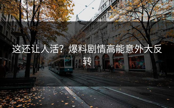这还让人活？爆料剧情高能意外大反转