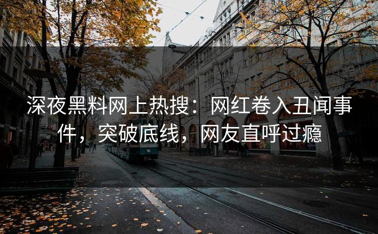 深夜黑料网上热搜：网红卷入丑闻事件，突破底线，网友直呼过瘾