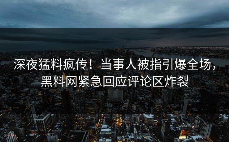深夜猛料疯传！当事人被指引爆全场，黑料网紧急回应评论区炸裂