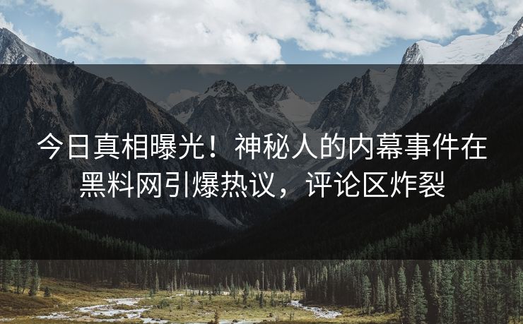 今日真相曝光！神秘人的内幕事件在黑料网引爆热议，评论区炸裂
