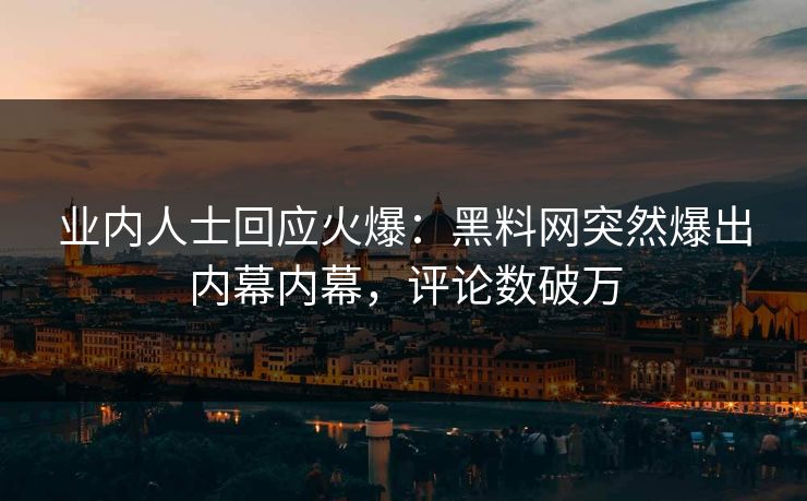 业内人士回应火爆：黑料网突然爆出内幕内幕，评论数破万