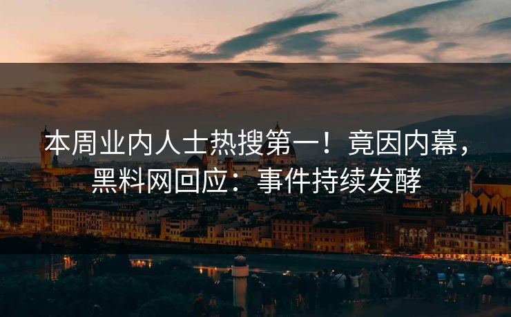 本周业内人士热搜第一！竟因内幕，黑料网回应：事件持续发酵