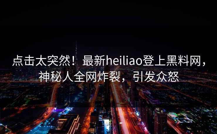 点击太突然！最新heiliao登上黑料网，神秘人全网炸裂，引发众怒
