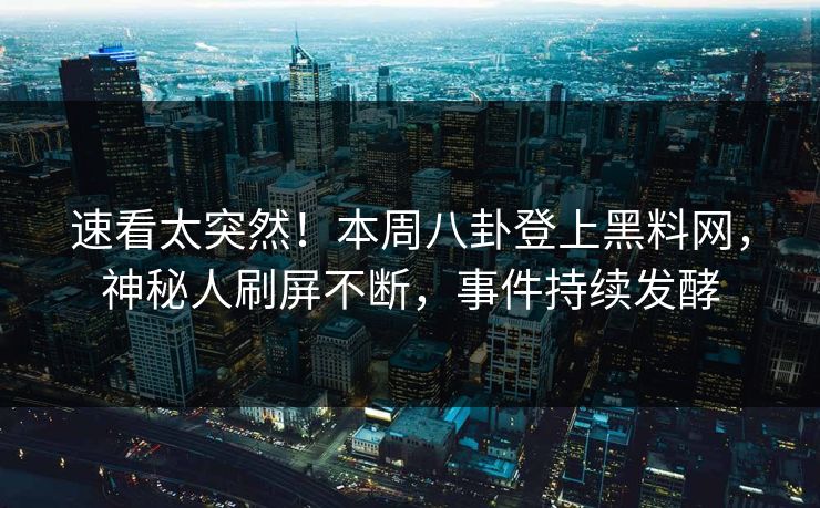 速看太突然！本周八卦登上黑料网，神秘人刷屏不断，事件持续发酵