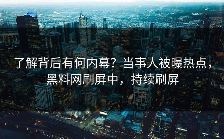 了解背后有何内幕？当事人被曝热点，黑料网刷屏中，持续刷屏